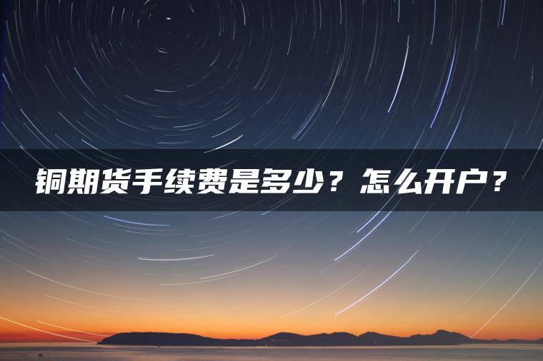 铜期货手续费是多少？怎么开户？