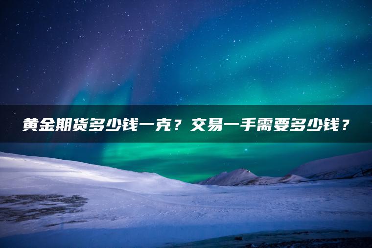 黄金期货多少钱一克？交易一手需要多少钱？