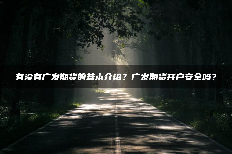 有没有广发期货的基本介绍？广发期货开户安全吗？
