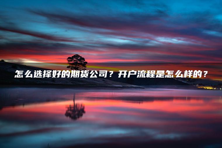 怎么选择好的期货公司？开户流程是怎么样的？