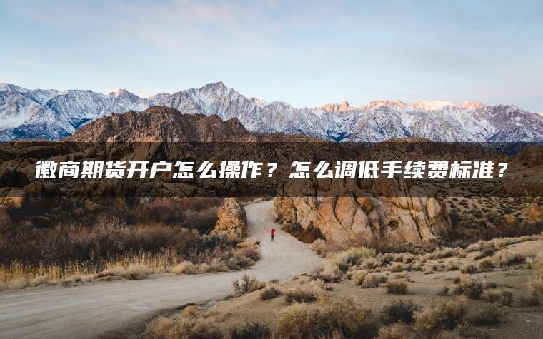 徽商期货开户怎么操作?怎么调低手续费标准? 徽商期货开户怎么操作?怎么调低手续费标准?