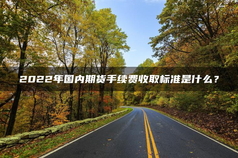 2022年国内期货手续费收取标准是什么？