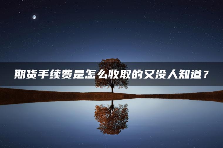期货手续费是怎么收取的又没人知道? 期货手续费是怎么收取的又没人知道?