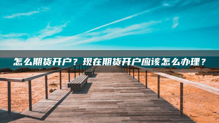 怎么期货开户?现在期货开户应该怎么办理? 怎么期货开户?现在期货开户应该怎么办理?