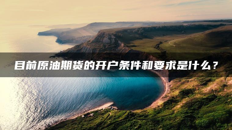 目前原油期货的开户条件和要求是什么? 目前原油期货的开户条件和要求是什么?
