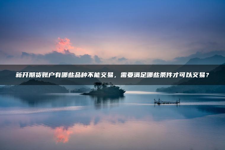 新开期货账户有哪些品种不能交易，需要满足哪些条件才可以交易？