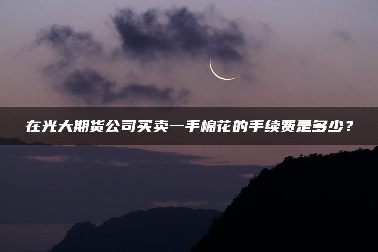 在光大期货公司买卖一手棉花的手续费是多少？