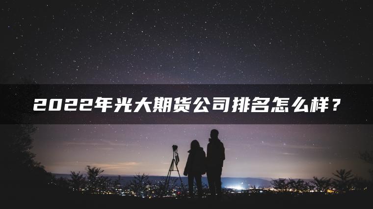2022年光大期货公司排名怎么样？