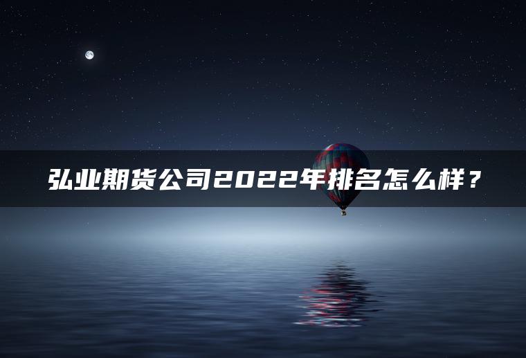 弘业期货公司2022年排名怎么样？