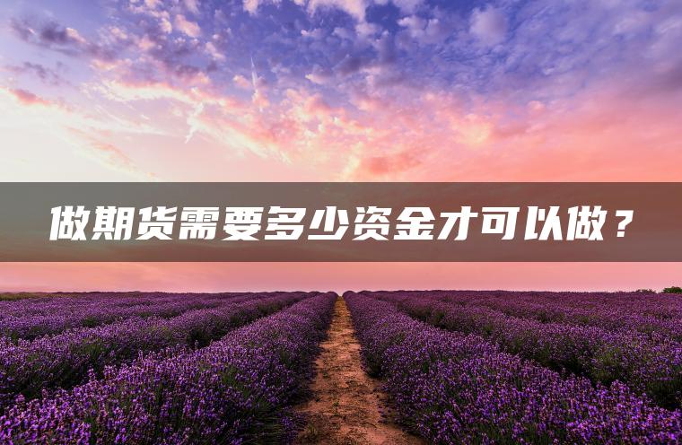 做期货需要多少资金才可以做? 做期货需要多少资金才可以做?