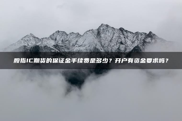 股指IC期货的保证金手续费是多少?开户有资金要求吗? 股指IC期货的保证金手续费是多少?开户有资金要求吗?