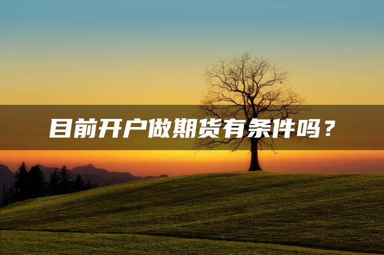 目前开户做期货有条件吗? 目前开户做期货有条件吗?