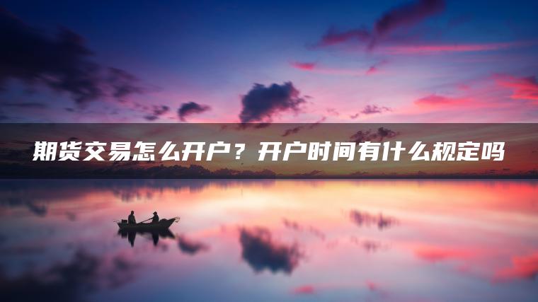 期货交易怎么开户?开户时间有什么规定吗 期货交易怎么开户?开户时间有什么规定吗