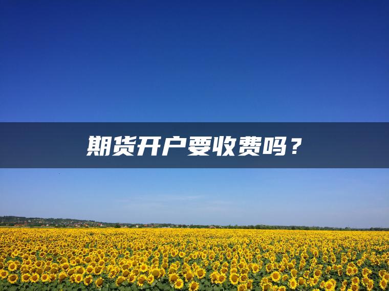 期货开户要收费吗? 期货开户要收费吗?