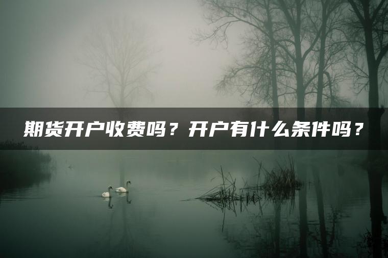 期货开户收费吗?开户有什么条件吗? 期货开户收费吗?开户有什么条件吗?