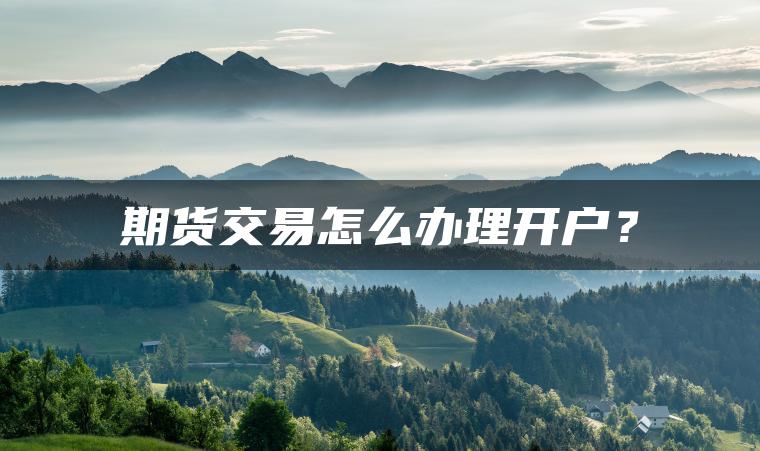 期货交易怎么办理开户? 期货交易怎么办理开户?