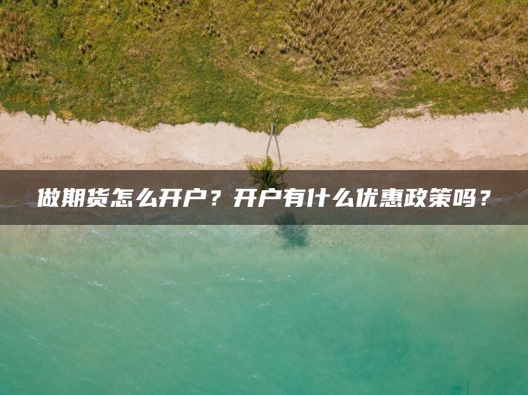 做期货怎么开户?开户有什么优惠政策吗? 做期货怎么开户?开户有什么优惠政策吗?