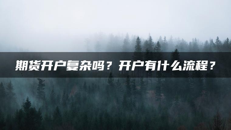期货开户复杂吗?开户有什么流程? 期货开户复杂吗?开户有什么流程?