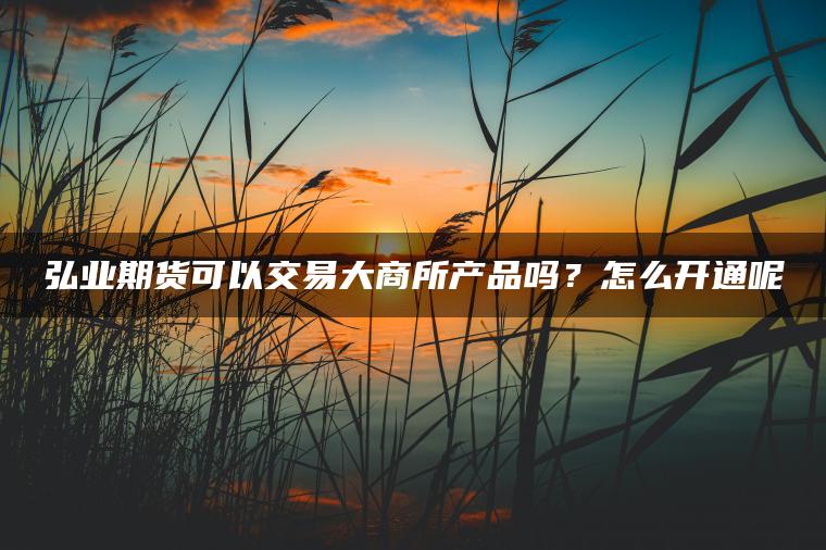 弘业期货可以交易大商所产品吗?怎么开通呢 弘业期货可以交易大商所产品吗?怎么开通呢