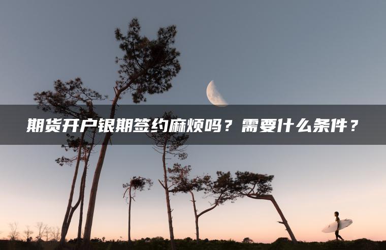 期货开户银期签约麻烦吗?需要什么条件? 期货开户银期签约麻烦吗?需要什么条件?
