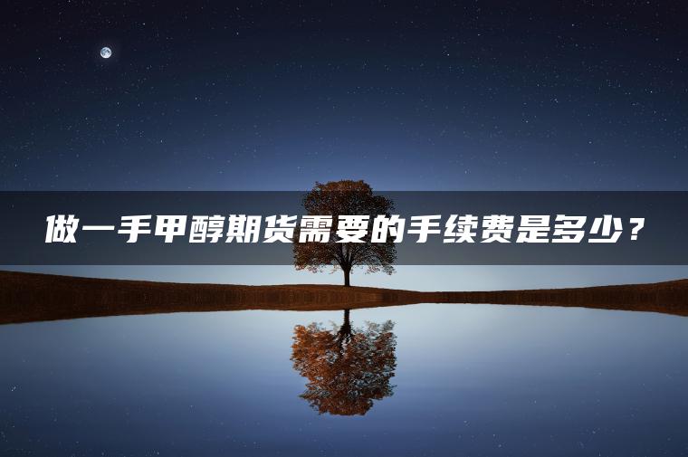 做一手甲醇期货需要的手续费是多少? 做一手甲醇期货需要的手续费是多少?