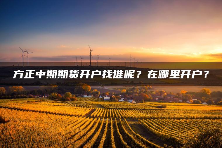 方正中期期货开户找谁呢?在哪里开户? 方正中期期货开户找谁呢?在哪里开户?