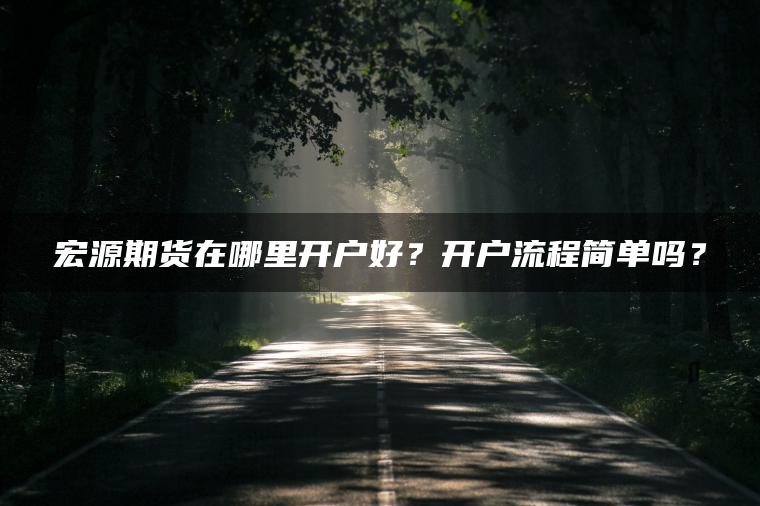 宏源期货在哪里开户好？开户流程简单吗？