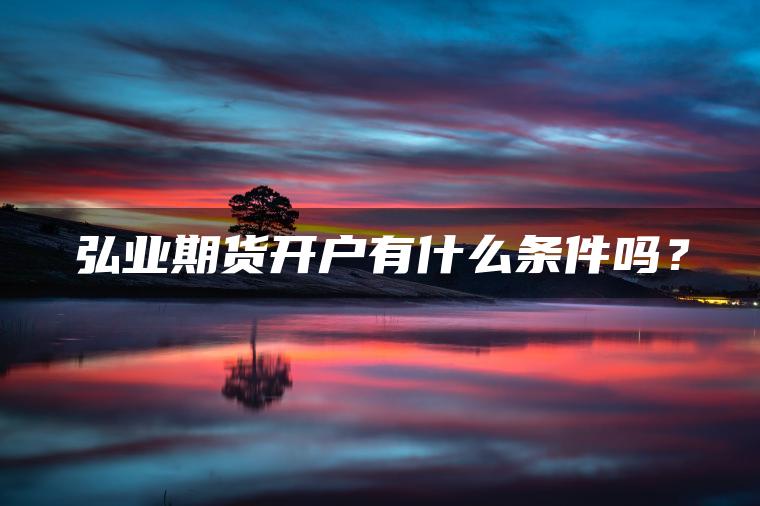 弘业期货开户有什么条件吗? 弘业期货开户有什么条件吗?