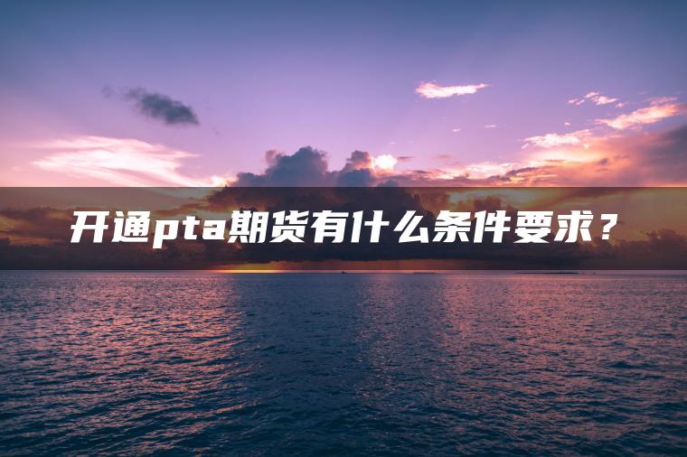 开通pta期货有什么条件要求？