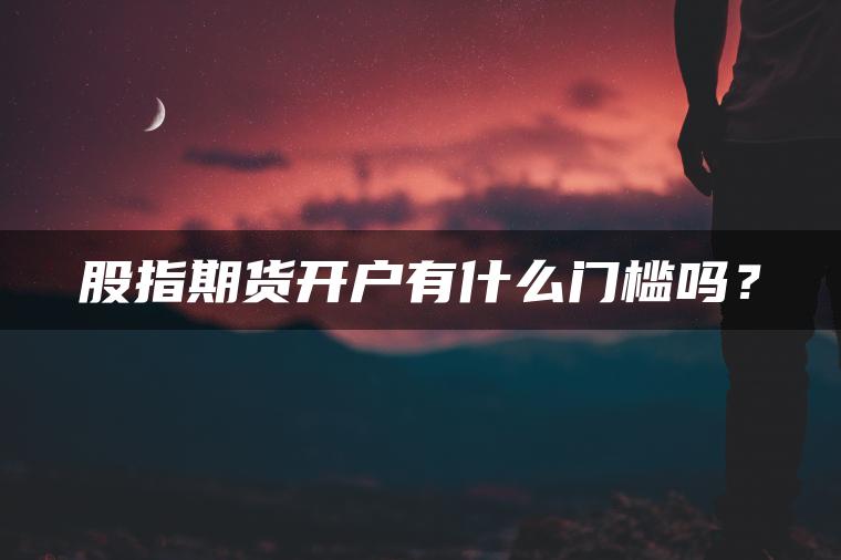 股指期货开户有什么门槛吗? 股指期货开户有什么门槛吗?