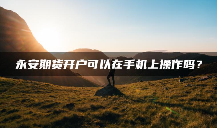 永安期货开户可以在手机上操作吗？