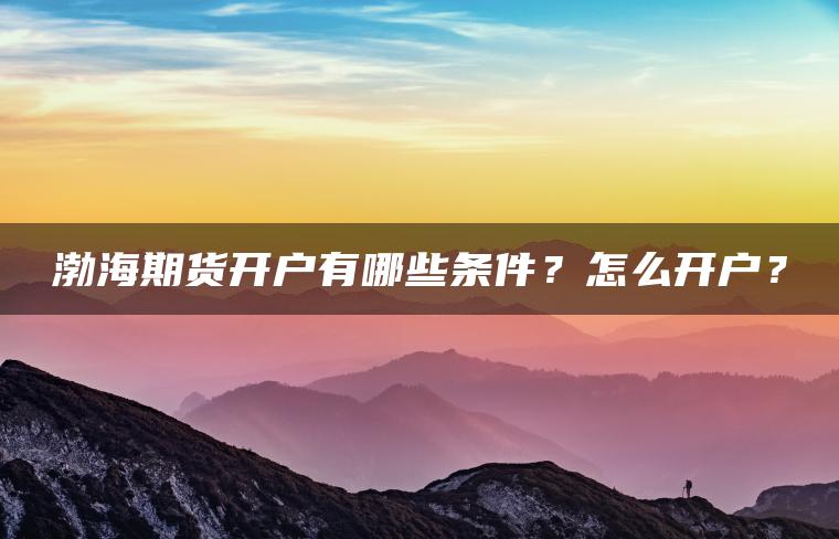 渤海期货开户有哪些条件？怎么开户？