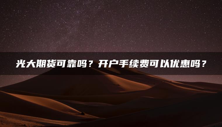 光大期货可靠吗?开户手续费可以优惠吗? 光大期货可靠吗?开户手续费可以优惠吗?