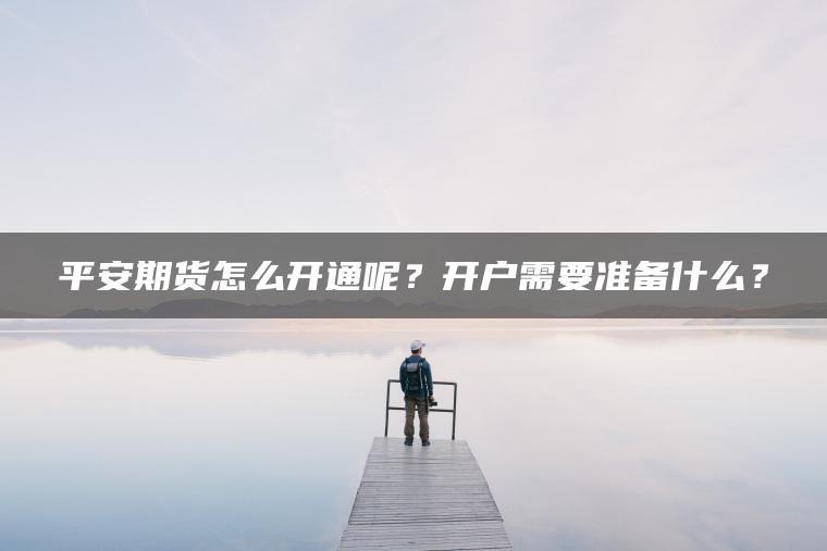 平安期货怎么开通呢?开户需要准备什么? 平安期货怎么开通呢?开户需要准备什么?