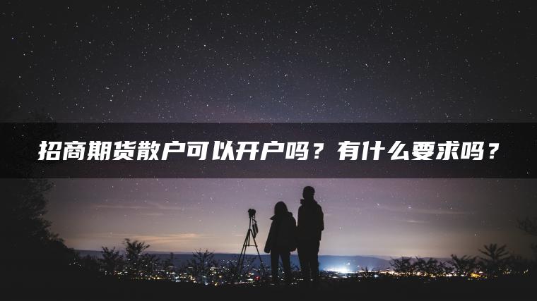 招商期货散户可以开户吗？有什么要求吗？
