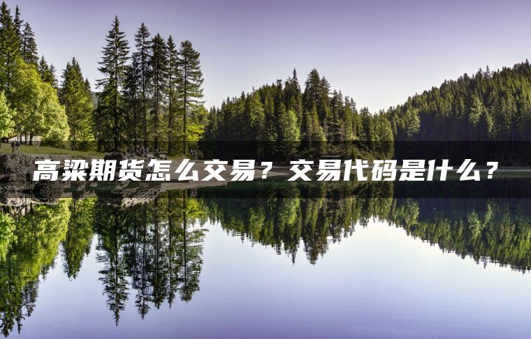 高粱期货怎么交易?交易代码是什么? 高粱期货怎么交易?交易代码是什么?