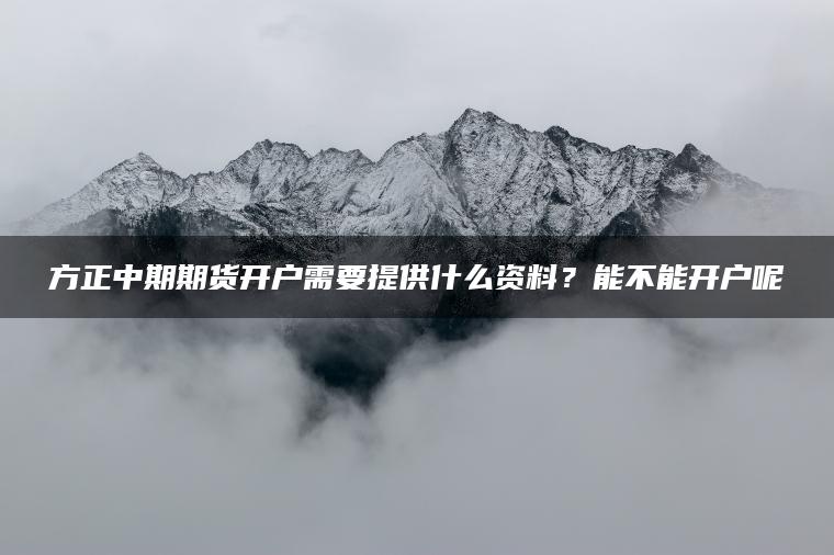 方正中期期货开户需要提供什么资料?能不能开户呢 方正中期期货开户需要提供什么资料?能不能开户呢