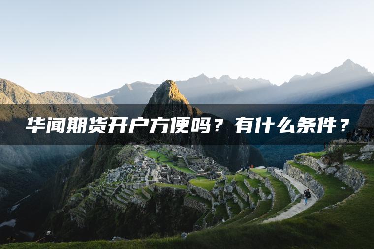 华闻期货开户方便吗?有什么条件? 华闻期货开户方便吗?有什么条件?