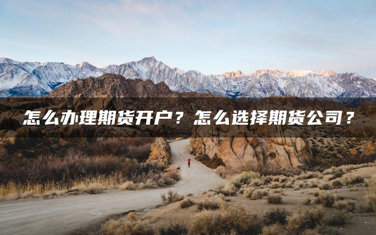 怎么办理期货开户?怎么选择期货公司? 怎么办理期货开户?怎么选择期货公司?