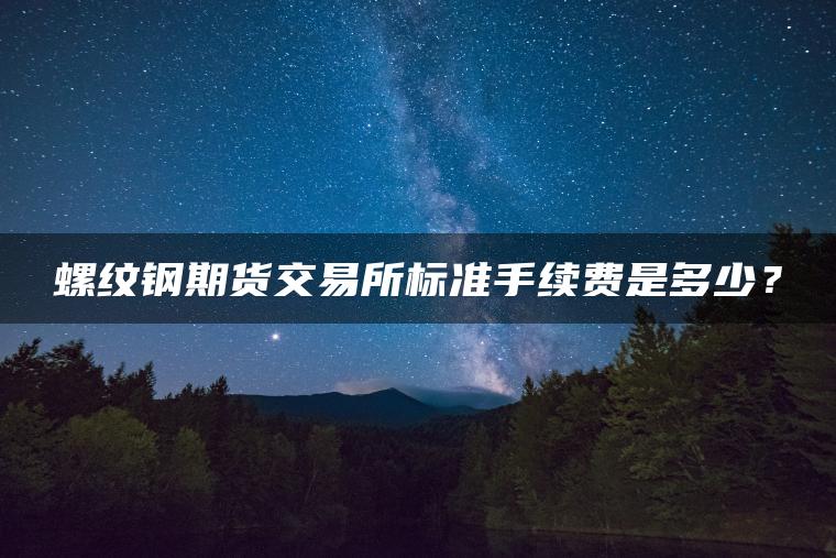 螺纹钢期货交易所标准手续费是多少? 螺纹钢期货交易所标准手续费是多少?