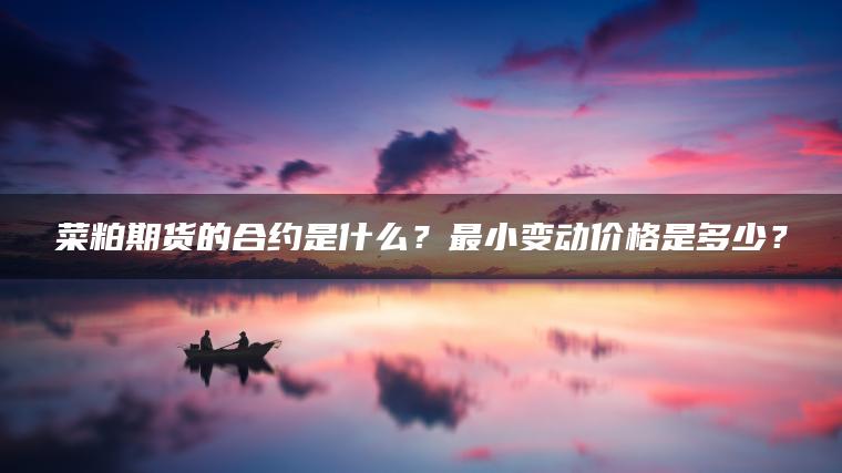 菜粕期货的合约是什么？最小变动价格是多少？