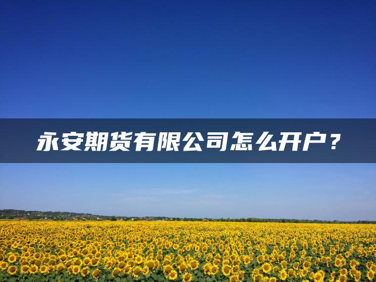 永安期货有限公司怎么开户? 永安期货有限公司怎么开户?