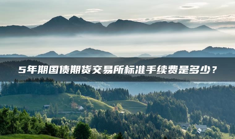 5年期国债期货交易所标准手续费是多少？