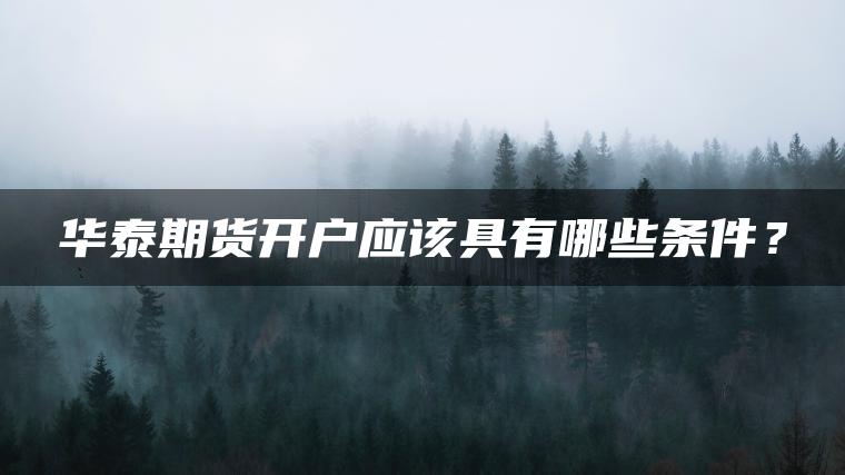 华泰期货开户应该具有哪些条件? 华泰期货开户应该具有哪些条件?