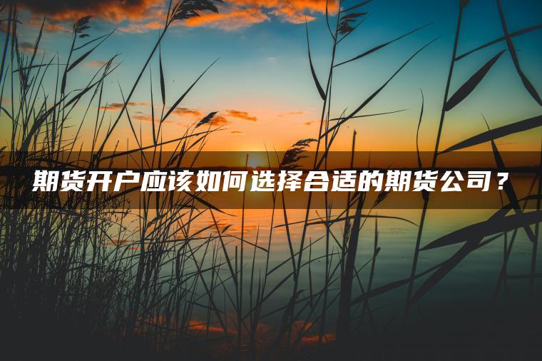 期货开户应该如何选择合适的期货公司? 期货开户应该如何选择合适的期货公司?