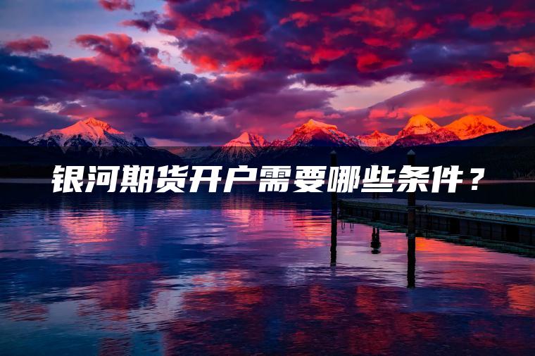 银河期货开户需要哪些条件? 银河期货开户需要哪些条件?
