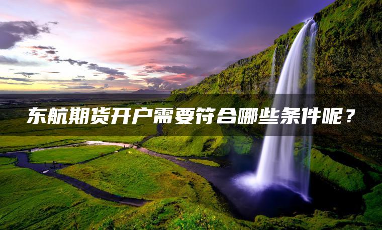 东航期货开户需要符合哪些条件呢? 东航期货开户需要符合哪些条件呢?