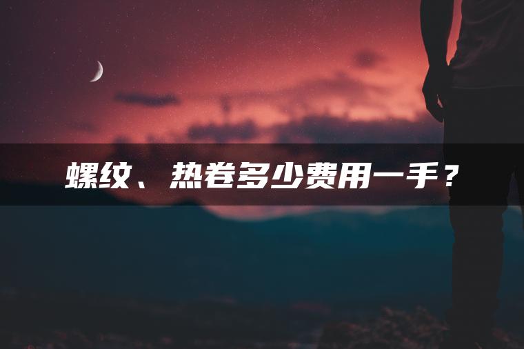 螺纹、热卷多少费用一手? 螺纹、热卷多少费用一手?