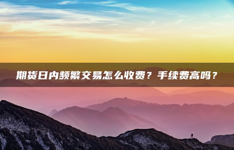 期货日内频繁交易怎么收费?手续费高吗? 期货日内频繁交易怎么收费?手续费高吗?