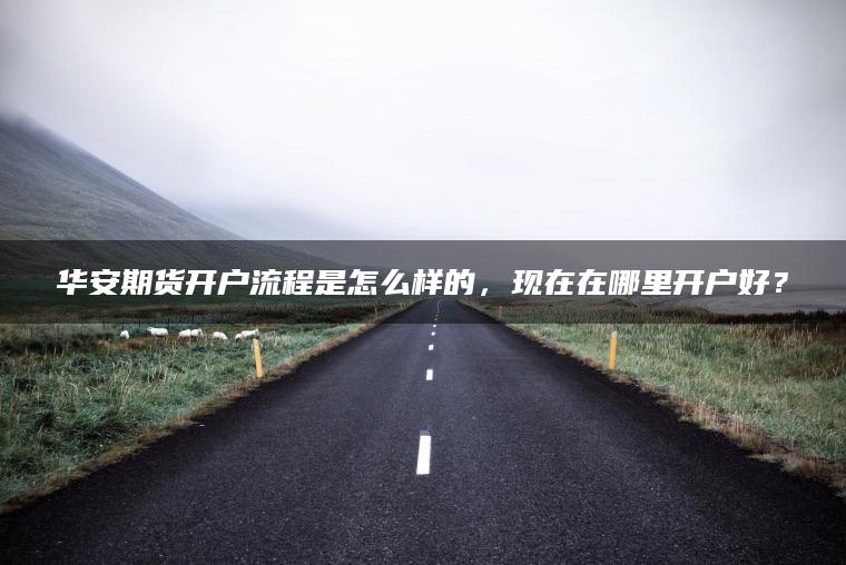 华安期货开户流程是怎么样的,现在在哪里开户好? 华安期货开户流程是怎么样的,现在在哪里开户好?